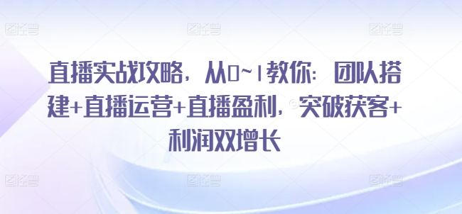 直播实战攻略，​从0~1教你：团队搭建+直播运营+直播盈利，突破获客+利润双增长-赚金金-技能学习分享