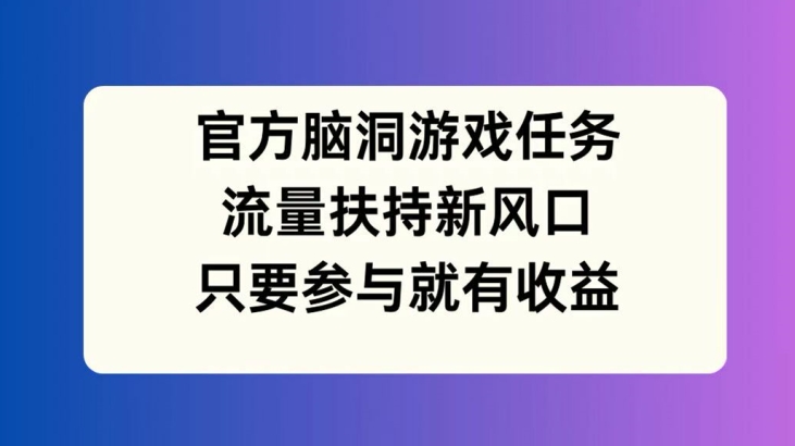 官方脑洞游戏任务，流量扶持新风口，只要参与就有收益【揭秘】-赚金金-技能学习分享