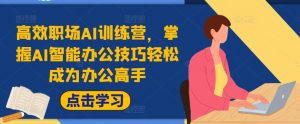 高效职场AI训练营,掌握AI智能办公技巧轻松成为办公高手,提升工作效率!-赚金金-技能学习分享
