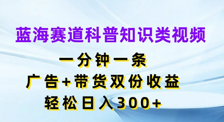 蓝海赛道科普知识类视频，一分钟一条，广告+带货双份收益，轻松日入300+【揭秘】-赚金金-技能学习分享