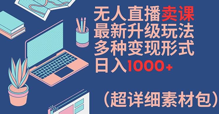 无人直播卖课最新升级玩法，多种变现形式，日入1000+(超详细素材包)【揭秘】-赚金金-技能学习分享