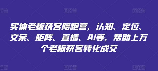 实体老板获客陪跑营，认知、定位、文案、矩阵、直播、AI等，帮助上万个老板获客转化成交-赚金金-技能学习分享