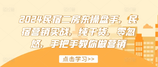2024民宿二房东操盘手，民宿营销实战，纯干货，零忽悠，手把手教你做营销-赚金金-技能学习分享