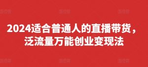 2024适合普通人的直播带货,泛流量万能创业变现法,上手快、落地快、起号快、变现快(更新8月)-赚金金-技能学习分享