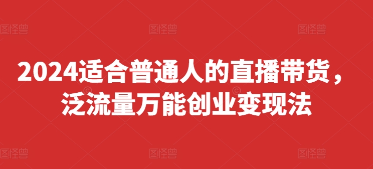 2024适合普通人的直播带货，泛流量万能创业变现法，上手快、落地快、起号快、变现快(更新8月)-赚金金-技能学习分享
