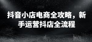 抖音小店电商全攻略,新手运营抖店全流程-赚金金-技能学习分享
