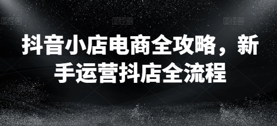 抖音小店电商全攻略，新手运营抖店全流程-赚金金-技能学习分享