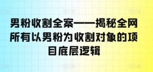 男粉收割全案——揭秘全网所有以男粉为收割对象的项目底层逻辑-赚金金-技能学习分享