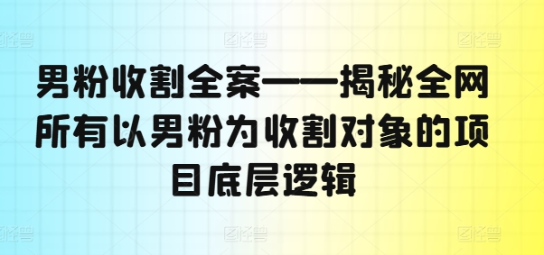 男粉收割全案——揭秘全网所有以男粉为收割对象的项目底层逻辑-赚金金-技能学习分享