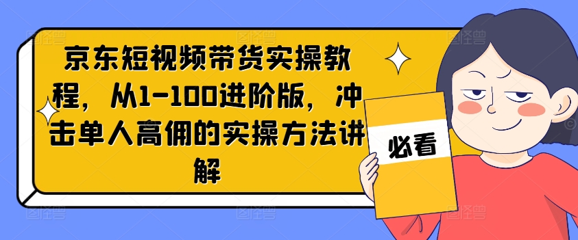 京东短视频带货实操教程，从1-100进阶版，冲击单人高佣的实操方法讲解-赚金金-技能学习分享
