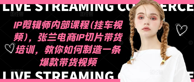 IP剪辑师内部课程(挂车视频)，张兰电商IP切片带货培训，教你如何制造一条爆款带货视频-赚金金-技能学习分享