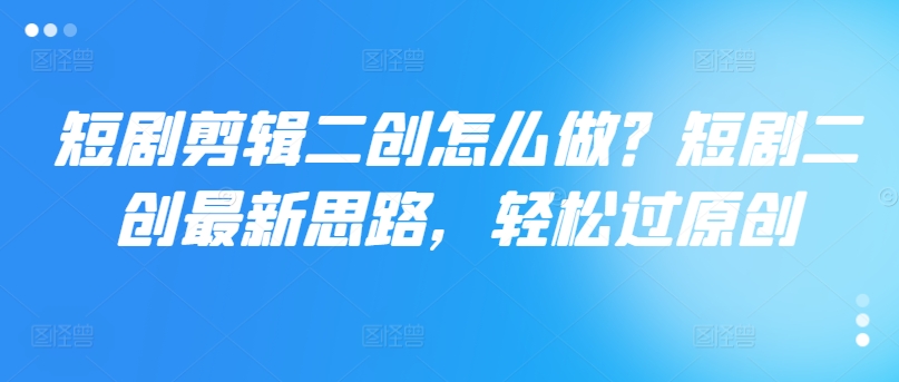 短剧剪辑二创怎么做？短剧二创最新思路，轻松过原创-赚金金-技能学习分享
