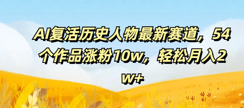 AI复活历史人物最新赛道，54个作品涨粉10w，轻松月入2w+【揭秘】-赚金金-技能学习分享