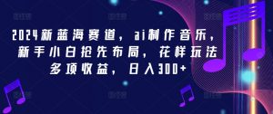2024新蓝海赛道,ai制作音乐,新手小白抢先布局,花样玩法多项收益,日入300+【揭秘】-赚金金-技能学习分享