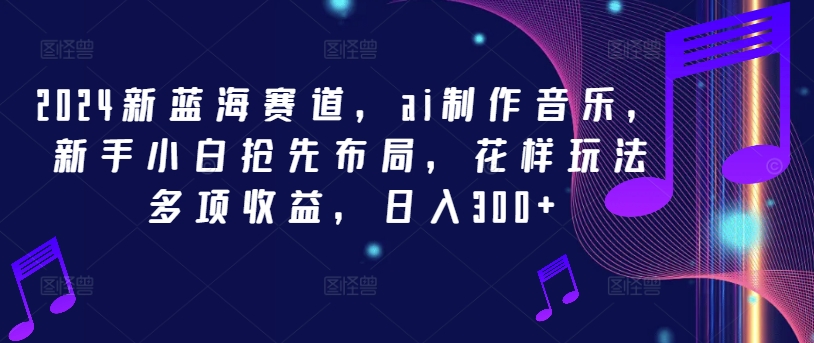2024新蓝海赛道，ai制作音乐，新手小白抢先布局，花样玩法多项收益，日入300+【揭秘】-赚金金-技能学习分享