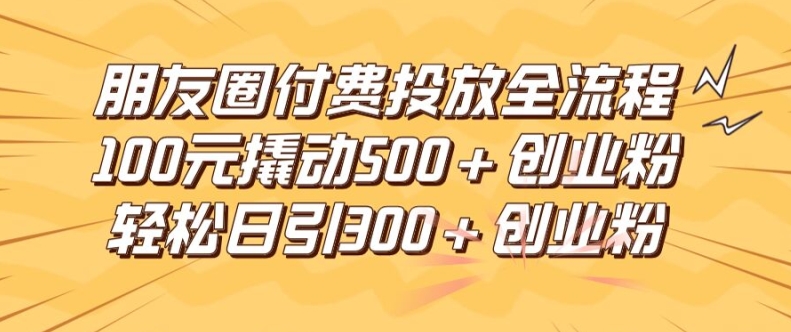 朋友圈高效付费投放全流程，100元撬动500+创业粉，日引流300加精准创业粉【揭秘】-赚金金-技能学习分享
