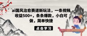 ai国风治愈赛道新玩法,一条视频收益500+,条条爆款,小白可做,简单快捷-赚金金-技能学习分享
