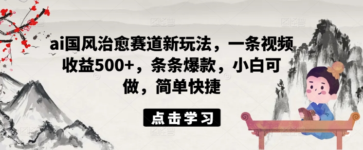 ai国风治愈赛道新玩法，一条视频收益500+，条条爆款，小白可做，简单快捷-赚金金-技能学习分享