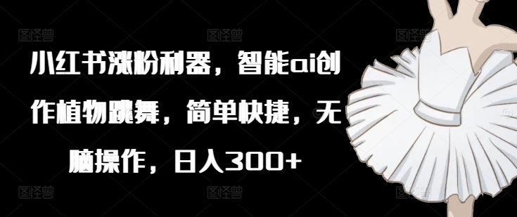 小红书涨粉利器，智能ai创作植物跳舞，简单快捷，无脑操作，日入300+-赚金金-技能学习分享