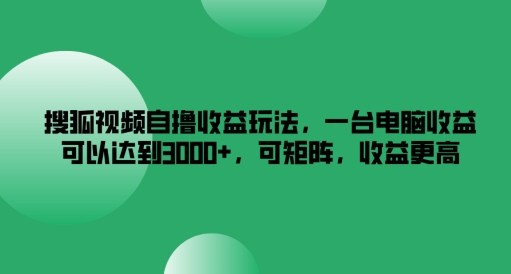 搜狐视频自撸收益玩法，一台电脑收益可以达到3k+，可矩阵，收益更高【揭秘】-赚金金-技能学习分享