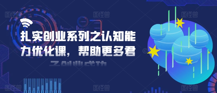 扎实创业系列之认知能力优化课，帮助更多君子创业成功-赚金金-技能学习分享