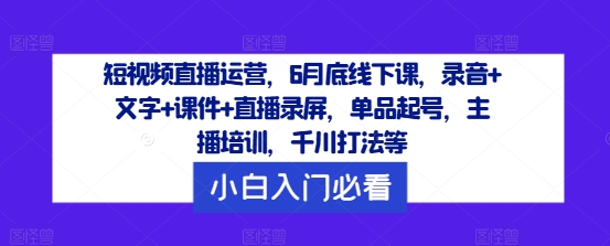 短视频直播运营，6月底线下课，录音+文字+课件+直播录屏，单品起号，主播培训，千川打法等-赚金金-技能学习分享