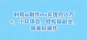 利用ai制作mv实现月入万+,小众项目,轻松做副业,简单好操作【揭秘】-赚金金-技能学习分享
