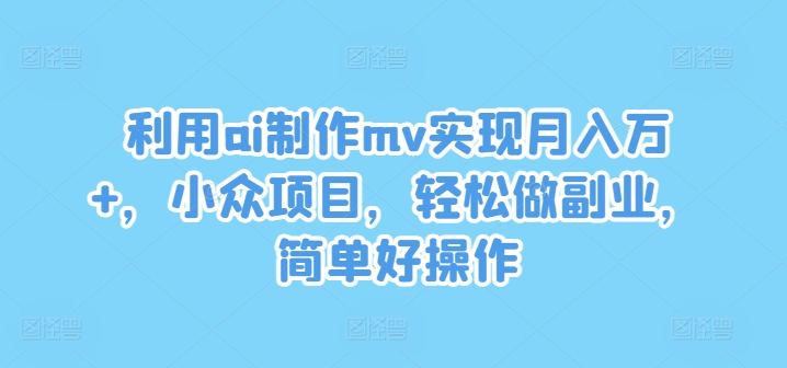 利用ai制作mv实现月入万+，小众项目，轻松做副业，简单好操作【揭秘】-赚金金-技能学习分享