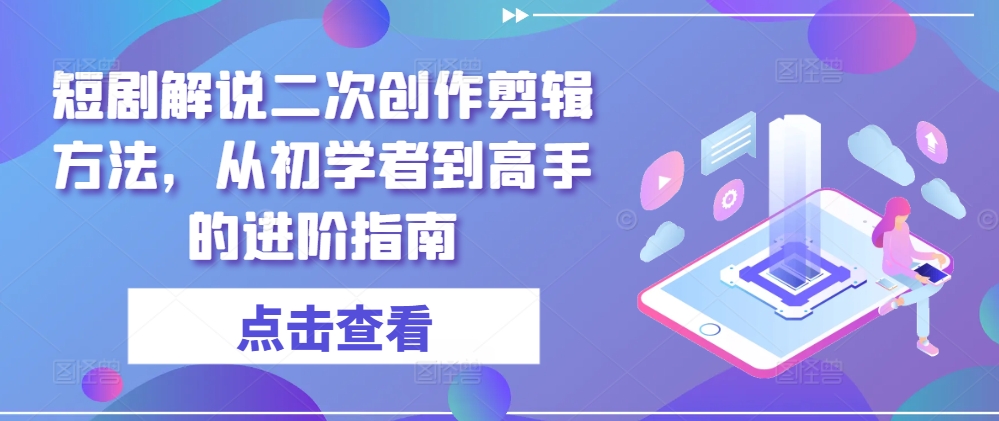 短剧解说二次创作剪辑方法，从初学者到高手的进阶指南-赚金金-技能学习分享