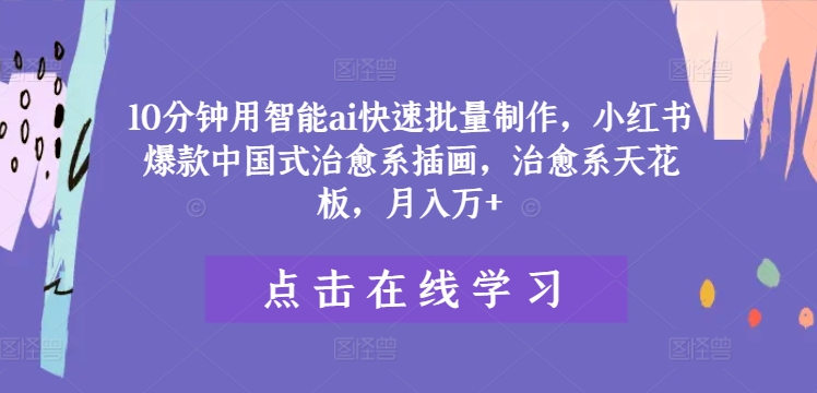 10分钟用智能ai快速批量制作，小红书爆款中国式治愈系插画，治愈系天花板，月入万+【揭秘】-赚金金-技能学习分享