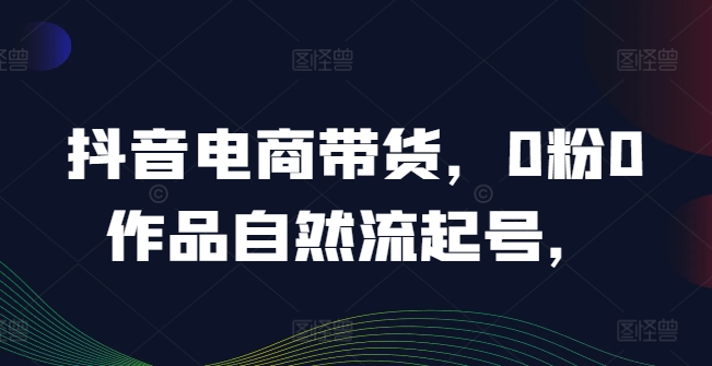 抖音电商带货，0粉0作品自然流起号，热销20多万人的抖音课程的经验分享-赚金金-技能学习分享