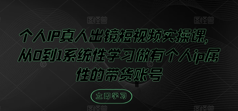 个人IP真人出镜短视频实操课，从0到1系统性学习做有个人ip属性的带货账号-赚金金-技能学习分享
