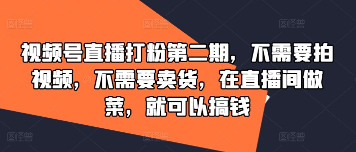 视频号直播打粉第二期，不需要拍视频，不需要卖货，在直播间做菜，就可以搞钱-赚金金-技能学习分享