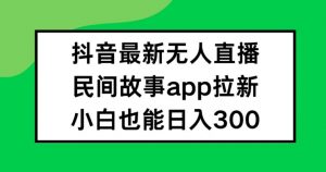 抖音无人直播,民间故事APP拉新,小白也能日入300+【揭秘】-赚金金-技能学习分享