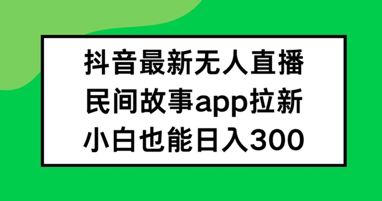 抖音无人直播，民间故事APP拉新，小白也能日入300+【揭秘】-赚金金-技能学习分享