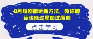 8月短剧搬运新方法,教你搬运也能过星图过原创-赚金金-技能学习分享