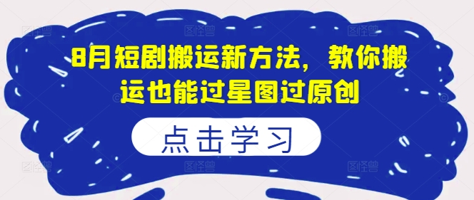 8月短剧搬运新方法，教你搬运也能过星图过原创-赚金金-技能学习分享