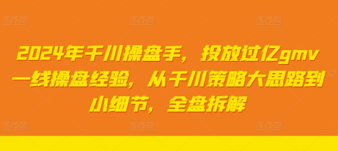 2024年千川操盘手，投放过亿gmv一线操盘经验，从千川策略大思路到小细节，全盘拆解-赚金金-技能学习分享