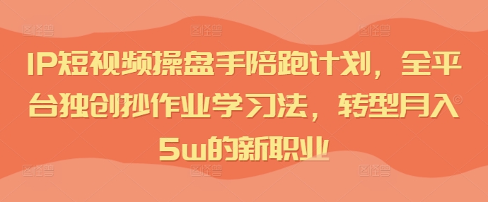 IP短视频操盘手陪跑计划，全平台独创抄作业学习法，转型月入5w的新职业-赚金金-技能学习分享
