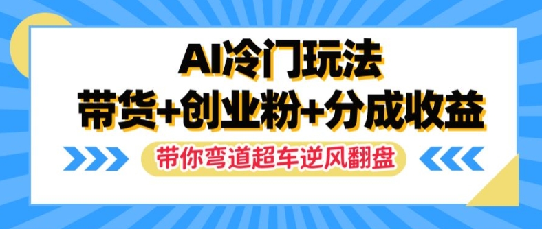 AI冷门玩法，带货+创业粉+分成收益，带你弯道超车，实现逆风翻盘【揭秘】-赚金金-技能学习分享