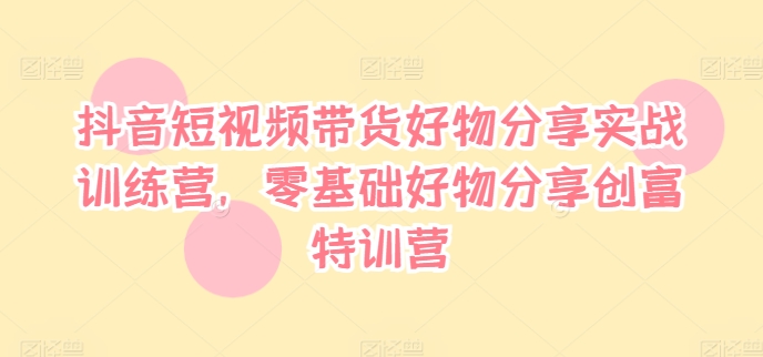 抖音短视频带货好物分享实战训练营，零基础好物分享创富特训营-赚金金-技能学习分享