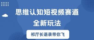 思维认知短视频赛道新玩法,胜天半子祁厅长语录带你飞【揭秘】-赚金金-技能学习分享