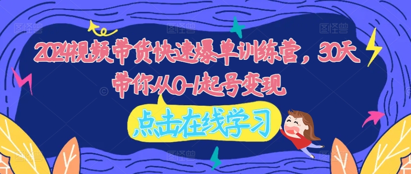 2024视频带货快速爆单训练营，30天带你从0-1起号变现-赚金金-技能学习分享