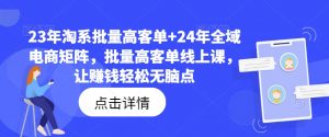 23年淘系批量高客单+24年全域电商矩阵,批量高客单线上课,让赚钱轻松无脑点-赚金金-技能学习分享