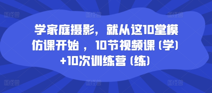 学家庭摄影，就从这10堂模仿课开始 ，10节视频课(学)+10次训练营(练)-赚金金-技能学习分享