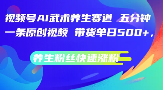 视频号AI武术养生赛道，五分钟一条原创视频，带货单日几张，养生粉丝快速涨粉【揭秘】-赚金金-技能学习分享