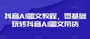 抖音AI图文教程，零基础玩转抖音AI图文带货-赚金金-技能学习分享
