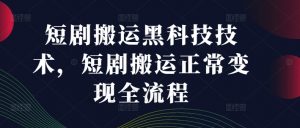 短剧搬运黑科技技术,短剧搬运正常变现全流程-赚金金-技能学习分享