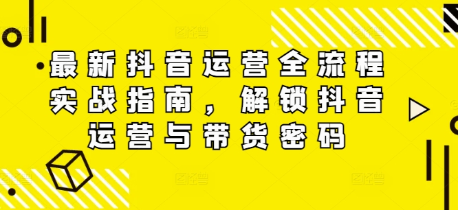 最新抖音运营全流程实战指南，解锁抖音运营与带货密码-赚金金-技能学习分享