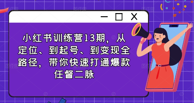 小红书训练营13期，从定位、到起号、到变现全路径，带你快速打通爆款任督二脉-赚金金-技能学习分享